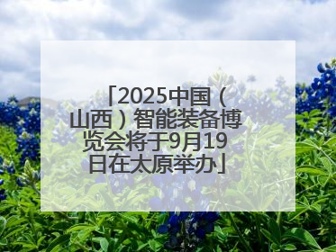 2025中国（山西）智能装备博览会将于9月19日在太原举办