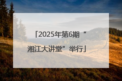 2025年第6期“湘江大讲堂”举行