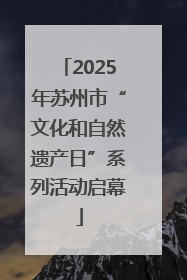 2025年苏州市“文化和自然遗产日”系列活动启幕