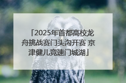 2025年首都高校龙舟挑战赛门头沟开赛 京津健儿竞速门城湖