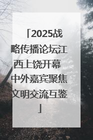 2025战略传播论坛江西上饶开幕 中外嘉宾聚焦文明交流互鉴
