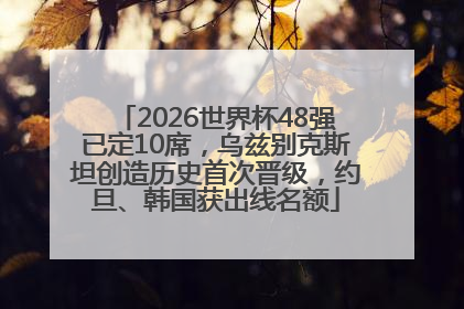 2026世界杯48强已定10席，乌兹别克斯坦创造历史首次晋级，约旦、韩国获出线名额