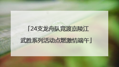 24支龙舟队竞渡嘉陵江 武胜系列活动点燃激情端午