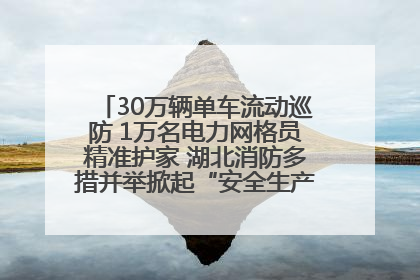 30万辆单车流动巡防 1万名电力网格员精准护家 湖北消防多措并举掀起“安全生产月”宣传热潮