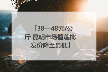 38—48元/公斤 昆明市场榴莲批发价降至最低