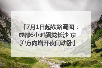 7月1日起铁路调图：成都6小时飙拢长沙 京沪方向增开夜间动卧