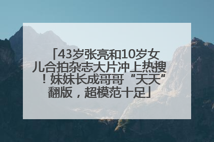 43岁张亮和10岁女儿合拍杂志大片冲上热搜！妹妹长成哥哥“天天”翻版，超模范十足