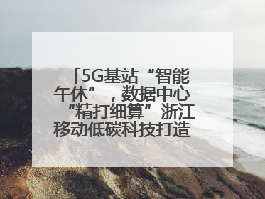 5G基站“智能午休”，数据中心“精打细算”浙江移动低碳科技打造“绿色流量”