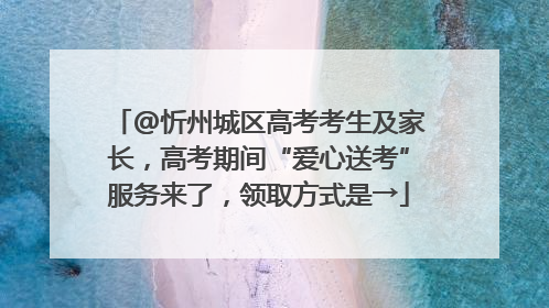@忻州城区高考考生及家长，高考期间“爱心送考”服务来了，领取方式是→