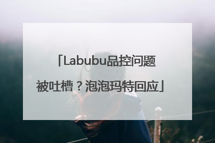 Labubu品控问题被吐槽？泡泡玛特回应